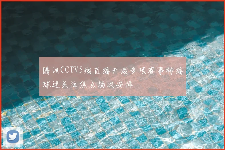 腾讯CCTV5线直播开启多项赛事转播球迷关注焦点场次安排