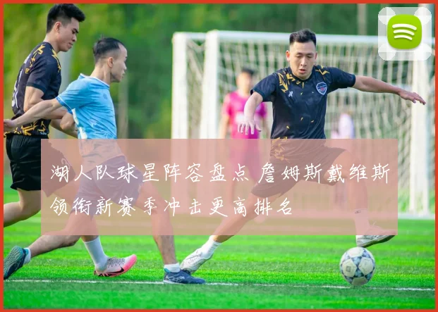 湖人队球星阵容盘点 詹姆斯戴维斯领衔新赛季冲击更高排名
