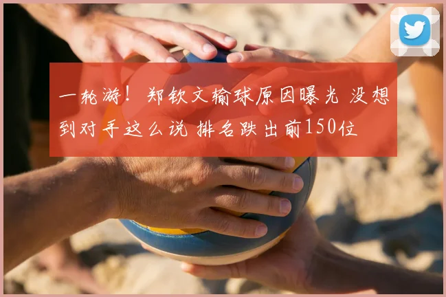 一轮游！郑钦文输球原因曝光 没想到对手这么说 排名跌出前150位