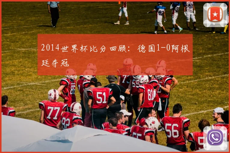 2014世界杯比分回顾：德国1-0阿根廷夺冠