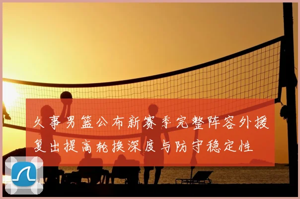 久事男篮公布新赛季完整阵容外援复出提高轮换深度与防守稳定性