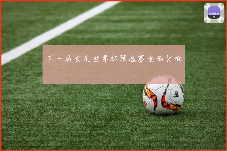下一届女足世界杯预选赛全面打响