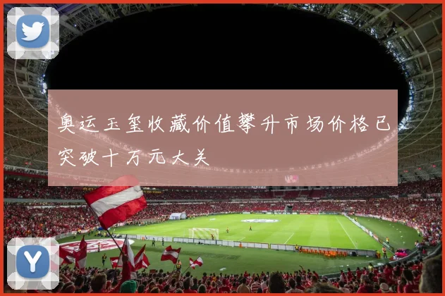 奥运玉玺收藏价值攀升市场价格已突破十万元大关