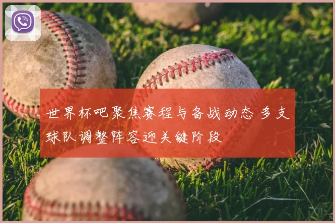 世界杯吧聚焦赛程与备战动态 多支球队调整阵容迎关键阶段
