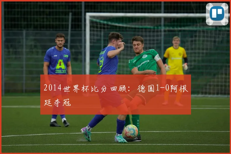 2014世界杯比分回顾:德国1-0阿根廷夺冠