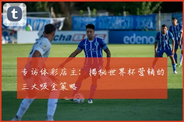 专访体彩店主:揭秘世界杯营销的三大吸金策略