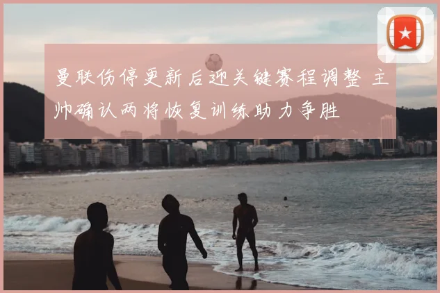 曼联伤停更新后迎关键赛程调整 主帅确认两将恢复训练助力争胜