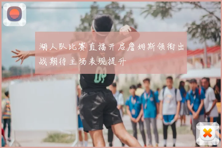 湖人队比赛直播开启詹姆斯领衔出战期待主场表现提升