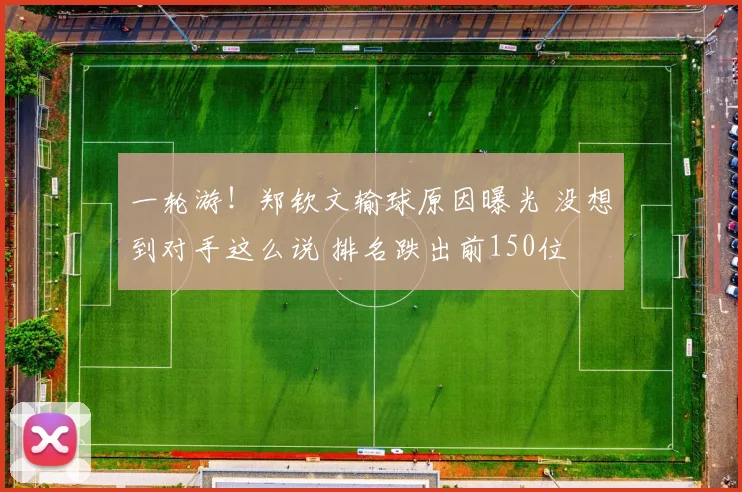 一轮游!郑钦文输球原因曝光 没想到对手这么说 排名跌出前150位