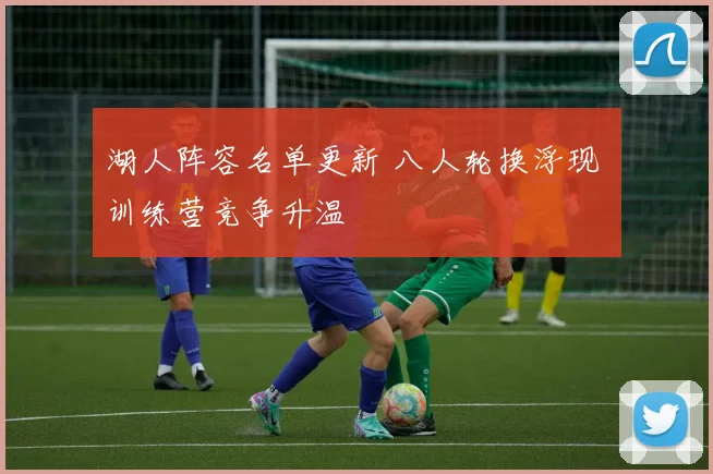 湖人阵容名单更新 八人轮换浮现 训练营竞争升温