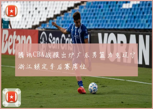 腾讯CBA战报出炉广东男篮力克辽宁浙江锁定季后赛席位