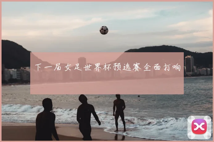 下一届女足世界杯预选赛全面打响