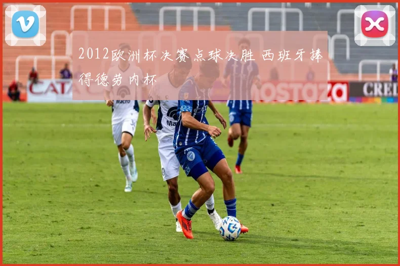 2012欧洲杯决赛点球决胜 西班牙捧得德劳内杯