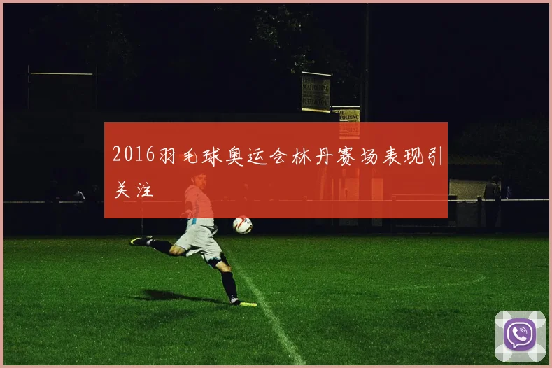 2016羽毛球奥运会林丹赛场表现引关注