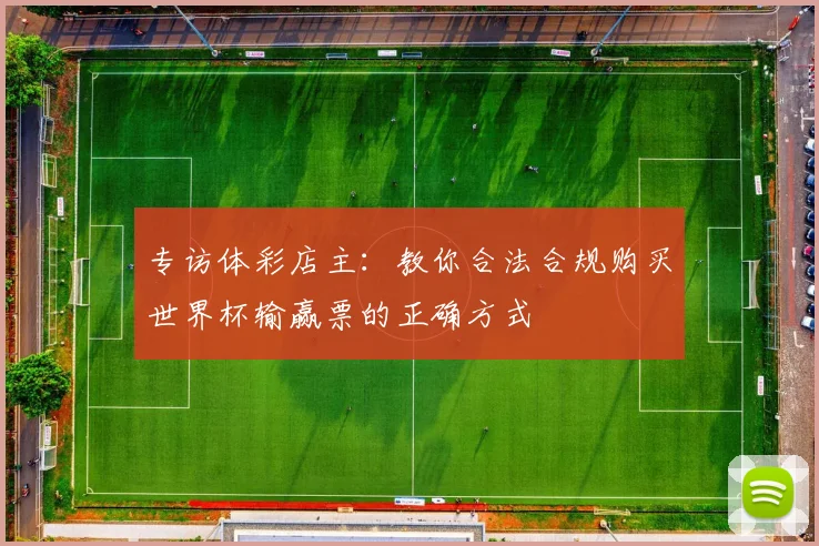 专访体彩店主:教你合法合规购买世界杯输赢票的正确方式