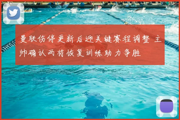 曼联伤停更新后迎关键赛程调整 主帅确认两将恢复训练助力争胜
