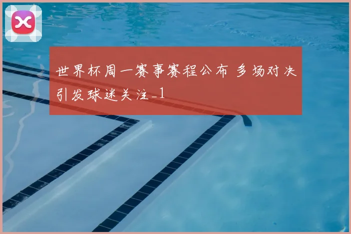 世界杯周一赛事赛程公布 多场对决引发球迷关注_1