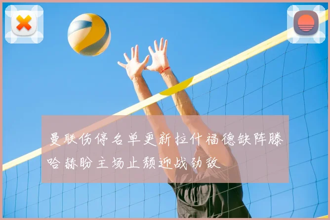 曼联伤停名单更新拉什福德缺阵滕哈赫盼主场止颓迎战劲敌