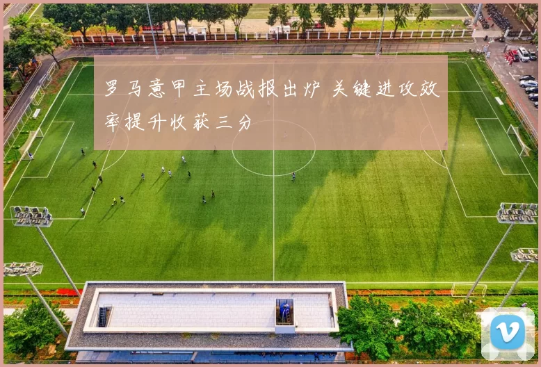 罗马意甲主场战报出炉 关键进攻效率提升收获三分