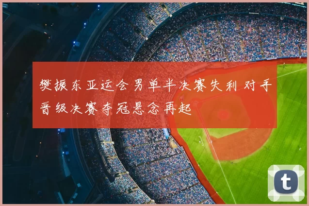 樊振东亚运会男单半决赛失利 对手晋级决赛夺冠悬念再起