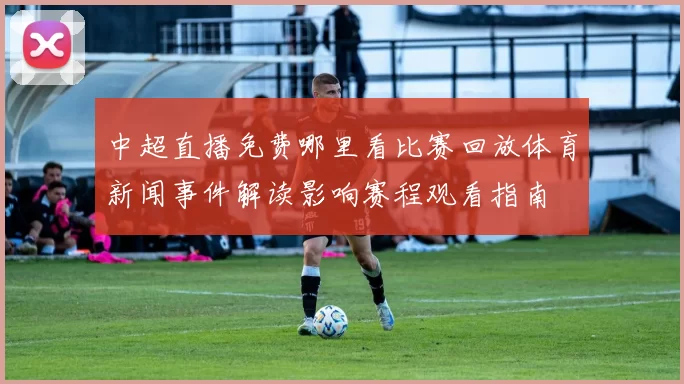 中超直播免费哪里看比赛回放体育新闻事件解读影响赛程观看指南