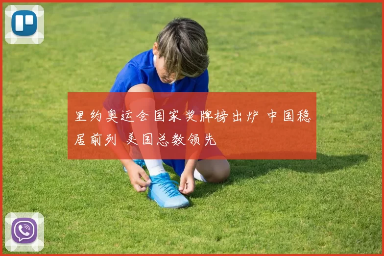 里约奥运会国家奖牌榜出炉 中国稳居前列 美国总数领先