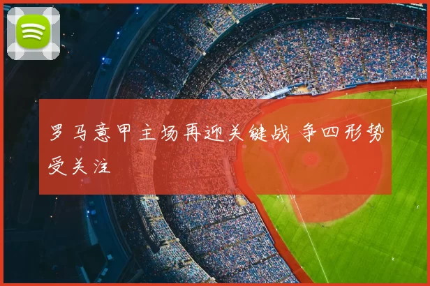 罗马意甲主场再迎关键战 争四形势受关注