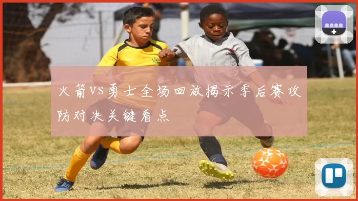 火箭vs勇士全场回放揭示季后赛攻防对决关键看点