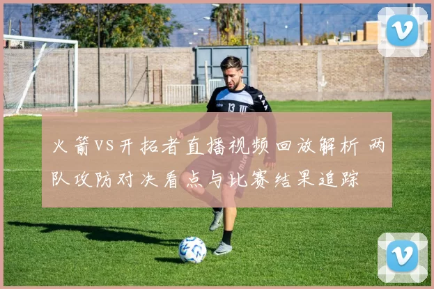 火箭vs开拓者直播视频回放解析 两队攻防对决看点与比赛结果追踪