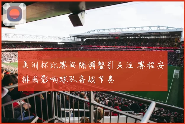 美洲杯比赛间隔调整引关注 赛程安排或影响球队备战节奏