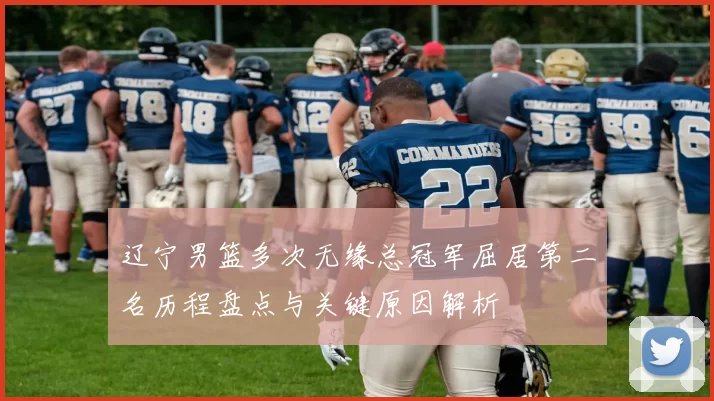 辽宁男篮多次无缘总冠军屈居第二名历程盘点与关键原因解析