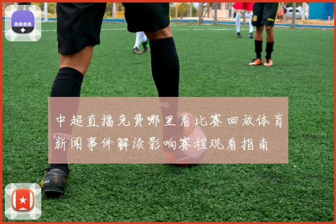 中超直播免费哪里看比赛回放体育新闻事件解读影响赛程观看指南