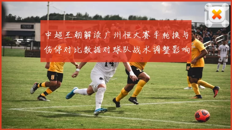 中超王朝解读广州恒大赛季轮换与伤停对比数据对球队战术调整影响