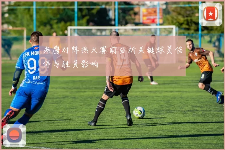老鹰对阵热火赛前分析关键球员伤停与胜负影响