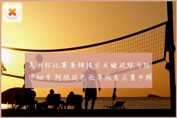 美洲杯比赛集锦揭示关键进球与防守细节 阿根廷巴西争冠看点集中释放