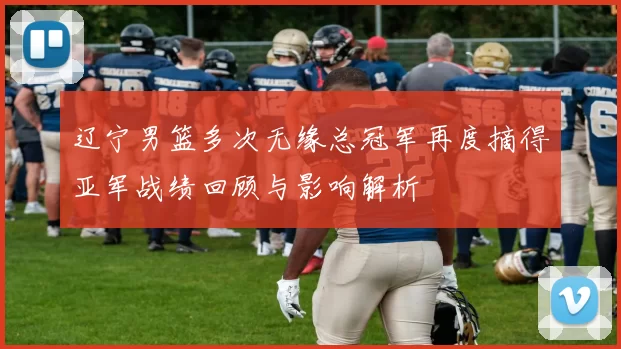辽宁男篮多次无缘总冠军再度摘得亚军战绩回顾与影响解析