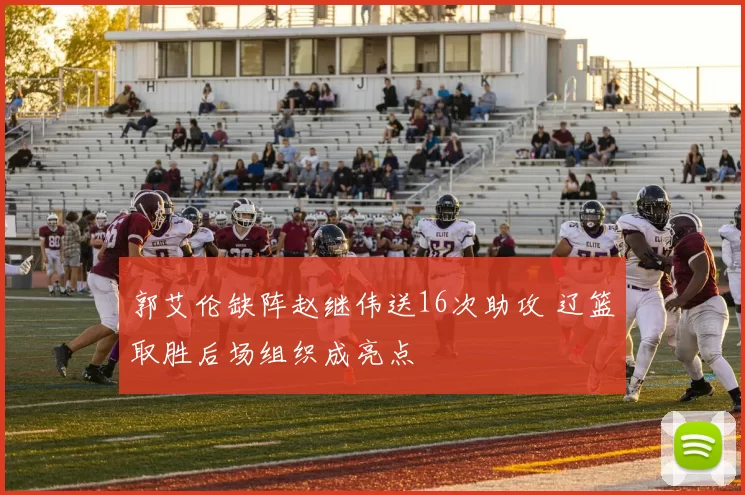 郭艾伦缺阵赵继伟送16次助攻 辽篮取胜后场组织成亮点