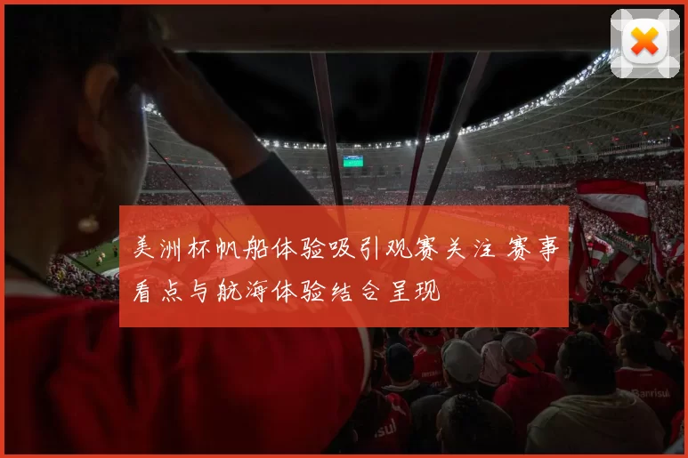 美洲杯帆船体验吸引观赛关注 赛事看点与航海体验结合呈现