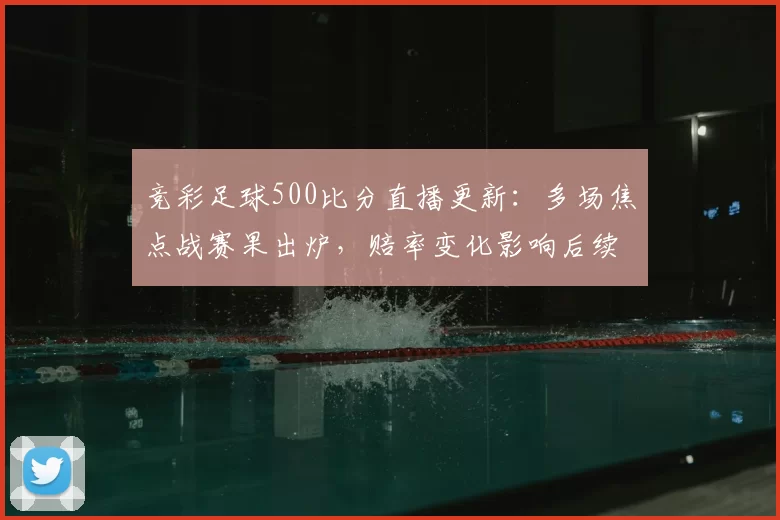 竞彩足球500比分直播更新：多场焦点战赛果出炉，赔率变化影响后续走势
