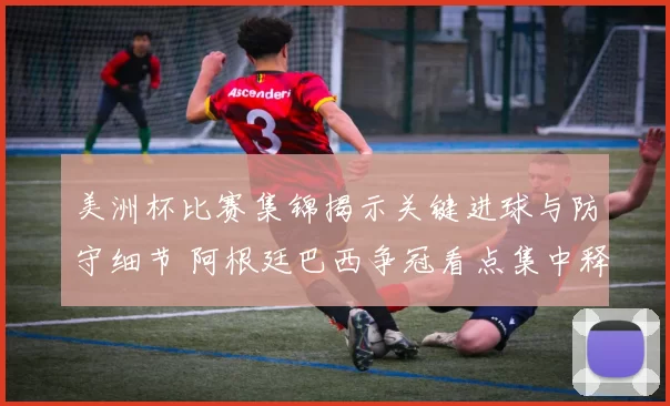 美洲杯比赛集锦揭示关键进球与防守细节 阿根廷巴西争冠看点集中释放