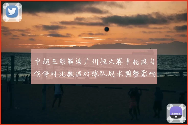 中超王朝解读广州恒大赛季轮换与伤停对比数据对球队战术调整影响