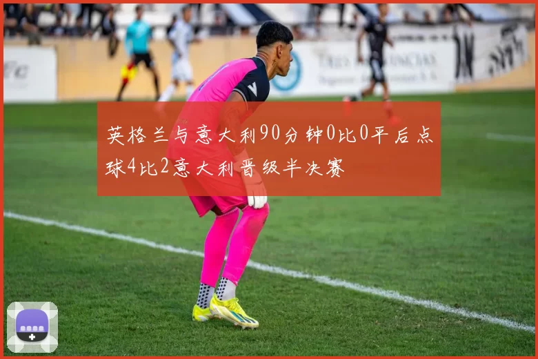 英格兰与意大利90分钟0比0平后点球4比2意大利晋级半决赛