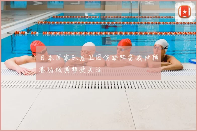 日本国家队后卫因伤缺阵备战世预赛防线调整受关注