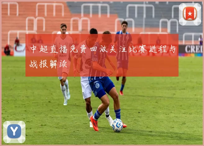 中超直播免费回放关注比赛进程与战报解读