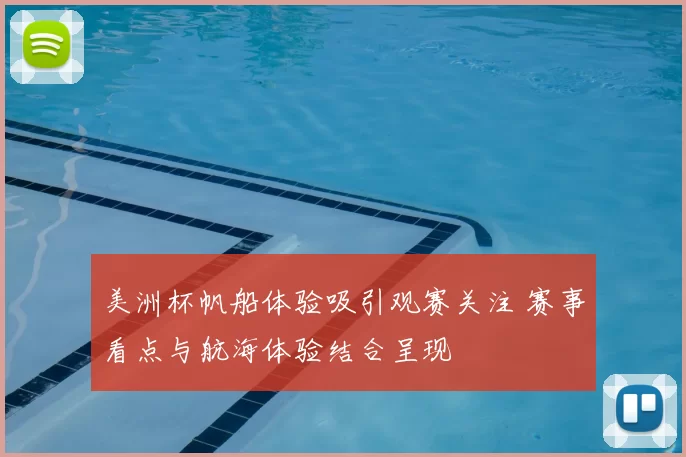 美洲杯帆船体验吸引观赛关注 赛事看点与航海体验结合呈现